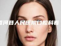 香河县人民医院口腔科看牙好不好-附价格表(费用)全新火热上线