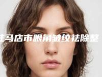 驻马店市眼角皱纹祛除整形美容科收费标准公开_价格表均价一览(10月-4月均价为：3992元)