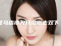 驻马店市光纤溶脂去双下巴价格表目录一览-驻马店市光纤溶脂去双下巴大概要多少费用呢