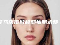 驻马店市做腹部抽脂术整形医院在榜名单网友亲测好评医院名单出炉(驻马店张华医疗美容专业有保障~)