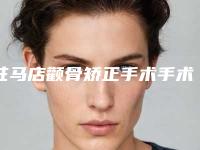 驻马店颧骨矫正手术手术价格及优势_驻马店颧骨矫正手术术价格一般都和什么有关