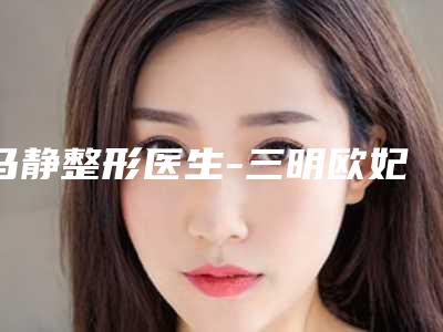 马静整形医生-三明欧妃丽达医疗美容门诊部马静医师您的放心选择
