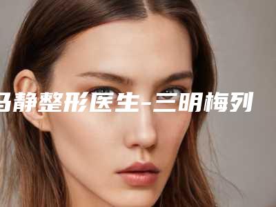 马静整形医生-三明梅列欧妃丽达医疗美容外科门诊部马静医生凭高口碑入选