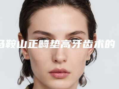 马鞍山正畸垫高牙齿术的七大风险