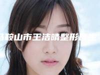 马鞍山市王洁晴整形医生收费标准全新释出