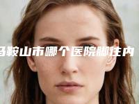 马鞍山市哪个医院脚往内侧偏矫正好(马鞍山御星医疗美容诊所干货总结)