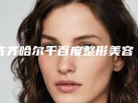 齐齐哈尔千百度整形美容医院,绣颜挚美医疗美容门诊部实力对比测评价格表参考