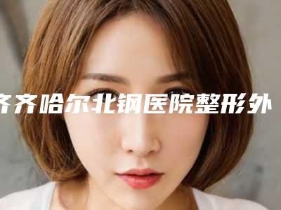 齐齐哈尔北钢医院整形外科,齐齐哈尔耿佳医疗美容实力差距不大