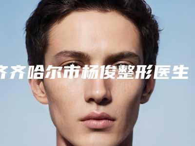 齐齐哈尔市杨俊整形医生价格(费用)清单热门项目划算曝光