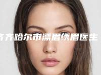 齐齐哈尔市漂眉绣眉医生上榜清单前十佳评选发布-齐齐哈尔市张侠主任整形医生