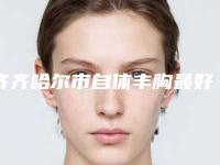 齐齐哈尔市自体丰胸最好的整容医院是哪家(齐齐哈尔医学院前列附属医院医疗美容科实力pk大对比)