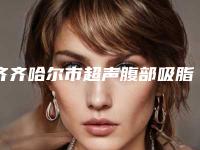 齐齐哈尔市超声腹部吸脂价格表全新爆出-齐齐哈尔市超声腹部吸脂费用是多少钱啊