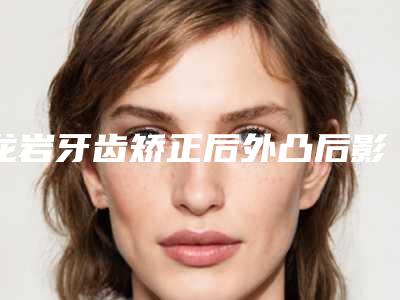 龙岩牙齿矫正后外凸后影响怀孕吗、有坏处吗