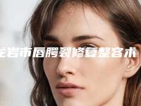 龙岩市唇腭裂修复整容术医院排名前十名好评推荐-龙岩市唇腭裂修复整容术整形医院