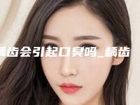 龋齿会引起口臭吗_龋齿疼的厉害怎么办