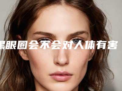 黑眼圈会不会对人体有害,黑眼圈整形手术适不适合所有人
