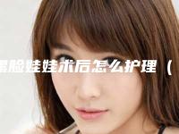黑脸娃娃术后怎么护理(黑脸娃娃术后怎么护理视频)