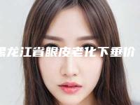 黑龙江省眼皮老化下垂价格(收费标准)全新版本(近6个月均价为：10229元)