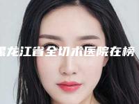 黑龙江省全切术医院在榜名单十强结果正式发布(七台河市桃山区刘博牙科镶复所哪位专家更厉害)