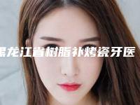 黑龙江省树脂补烤瓷牙医院在榜清单top10出炉(黑龙江省树脂补烤瓷牙口腔医院服务口碑都跟得上)