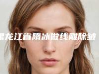 黑龙江省隋冰做线雕除皱医院推荐:隋冰做线雕除皱医院top30强大洗牌