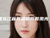 黑龙江省鼻部畸形做激光价格表-黑龙江省鼻部畸形价格是多少