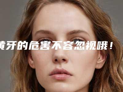 黄牙的危害不容忽视哦!