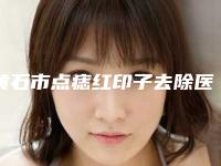 黄石市点痣红印子去除医院在榜清单前十强哪些技术强(黄石天天医疗美容实力_口碑一一讲解)