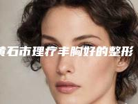 黄石市理疗丰胸好的整形医院(美亚皮肤管理名单实力现场一一公布)