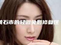 黄石市的轻微兔唇修复医院-大冶栖悦美容整形门诊部名单实力现场一一公布