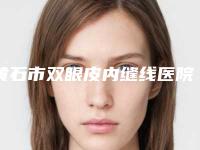 黄石市双眼皮内缝线医院上榜名单top10强综合参考（大冶丽森医疗美容诊所成功入围）