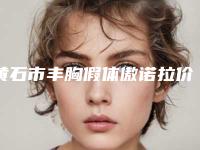 黄石市丰胸假体傲诺拉价格价位表2025全新一览(丰胸假体傲诺拉均价为:34464元)