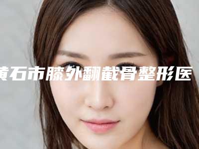 黄石市膝外翻截骨整形医院价格(黄石瑞士纯美国际医疗美容尽显各大特色)