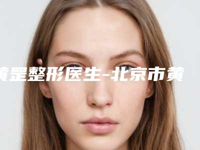 黄罡整形医生-北京市黄罡医生无痕植毛发口碑实力均稳居前十