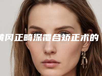 黄冈正畸深覆合矫正术的费用高不高