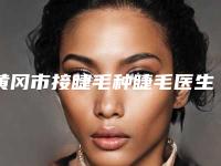 黄冈市接睫毛种睫毛医生在榜名单前十强王牌推荐-黄冈市赵伶俐整形医生价格超实惠