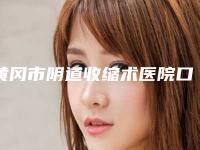 黄冈市阴道收缩术医院口碑榜top10强综合参考-黄冈市中心医院烧伤整形外科与黄冈市中心医院烧伤整形美容外科锁定榜首