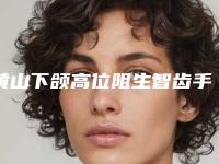 黄山下颌高位阻生智齿手术多少钱,效果好