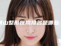 黄山整形医院排名是哪些?整理人气榜5强一览,附价格表参考