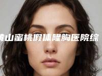 黄山蜜桃假体隆胸医院综合实力十强排行口碑好不好!黄山首康医院医学美容科全面优势分析