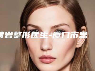 黄岩整形医生-厦门市思明区黄岩整形外科门诊部黄岩医师获网友好评