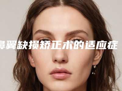 鼻翼缺损矫正术的适应症和术后护理,鼻翼缺损矫正术后怎么护理不会发炎