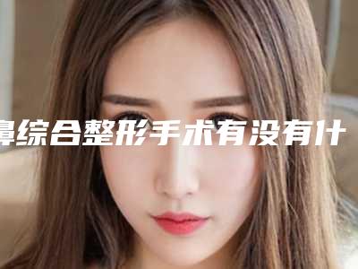 鼻综合整形手术有没有什么副作用呢