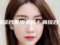 鼻综合费用贵吗?鼻综合多少费用?