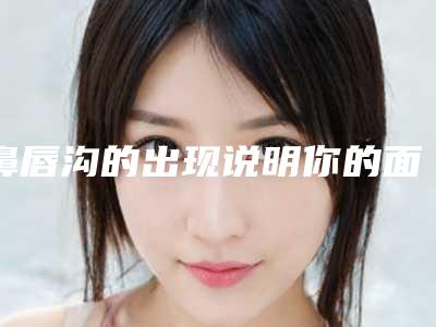 鼻唇沟的出现说明你的面部开始走下坡路（一）