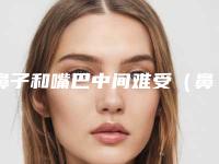 鼻子和嘴巴中间难受(鼻子和嘴巴中间难受是为什么)