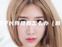 鼻子长得难看怎么办（鼻子难看怎么办）