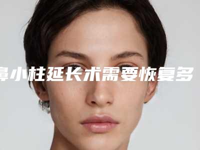 鼻小柱延长术需要恢复多久 有哪些术后注意事项
