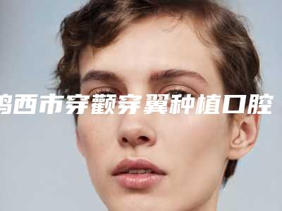 鸡西市穿颧穿翼种植口腔医生排行榜前十位名单揭晓-鸡西市穿颧穿翼种植医生医生技术点评