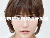 鸡西市氧化锆烤瓷牙价格(价目)2025全新展示-鸡西市氧化锆烤瓷牙价格